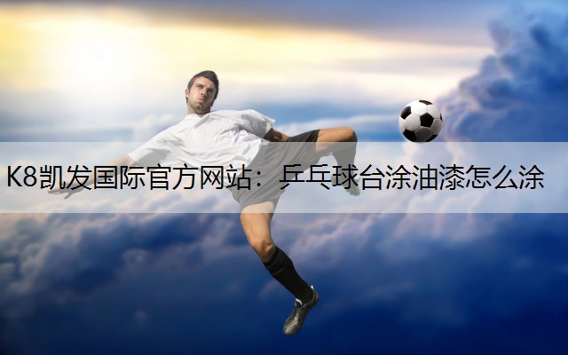 K8凯发国际官方网站：乒乓球台涂油漆怎么涂