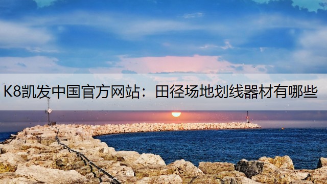 K8凯发中国官方网站：田径场地划线器材有哪些