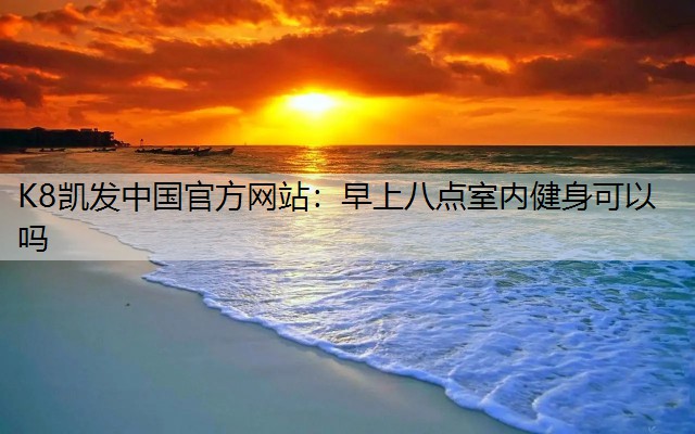 K8凯发中国官方网站：早上八点室内健身可以吗