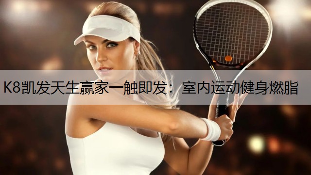 K8凯发天生赢家一触即发：室内运动健身燃脂