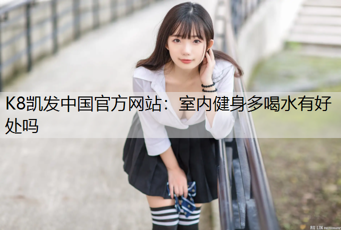 K8凯发中国官方网站：室内健身多喝水有好处吗