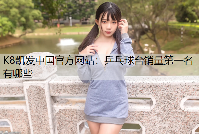 K8凯发中国官方网站：乒乓球台销量第一名有哪些