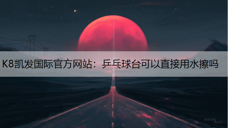 K8凯发国际官方网站：乒乓球台可以直接用水擦吗