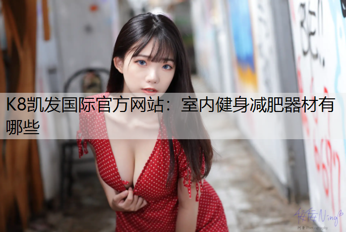 K8凯发国际官方网站：室内健身减肥器材有哪些