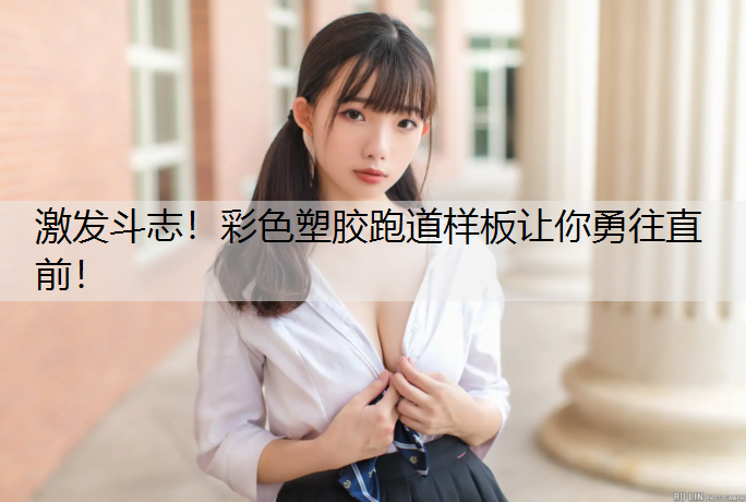 激发斗志！彩色塑胶跑道样板让你勇往直前！