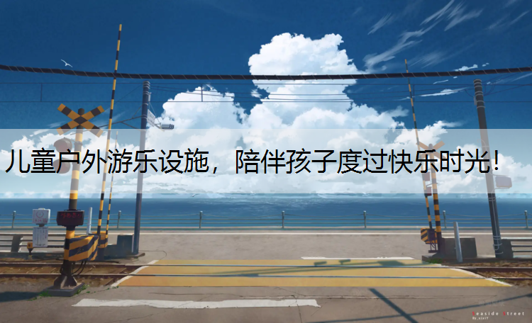 儿童户外游乐设施，陪伴孩子度过快乐时光！