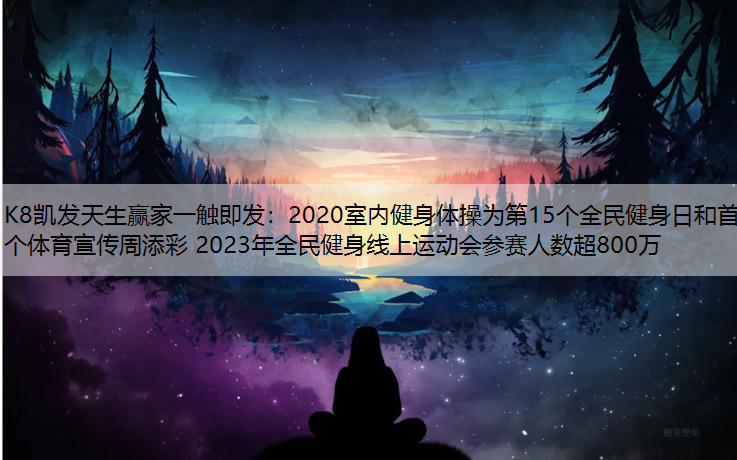 K8凯发天生赢家一触即发：2020室内健身体操为第15个全民健身日和首个体育宣传周添彩 2023年全民健身线上运动会参赛人数超800万