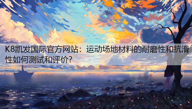 K8凯发国际官方网站：运动场地材料的耐磨性和抗滑性如何测试和评价？