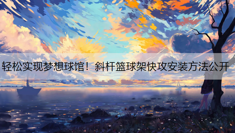轻松实现梦想球馆！斜杆篮球架快攻安装方法公开